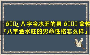 🌿 八字金水旺的男 🐞 命性格「八字金水旺的男命性格怎么样」